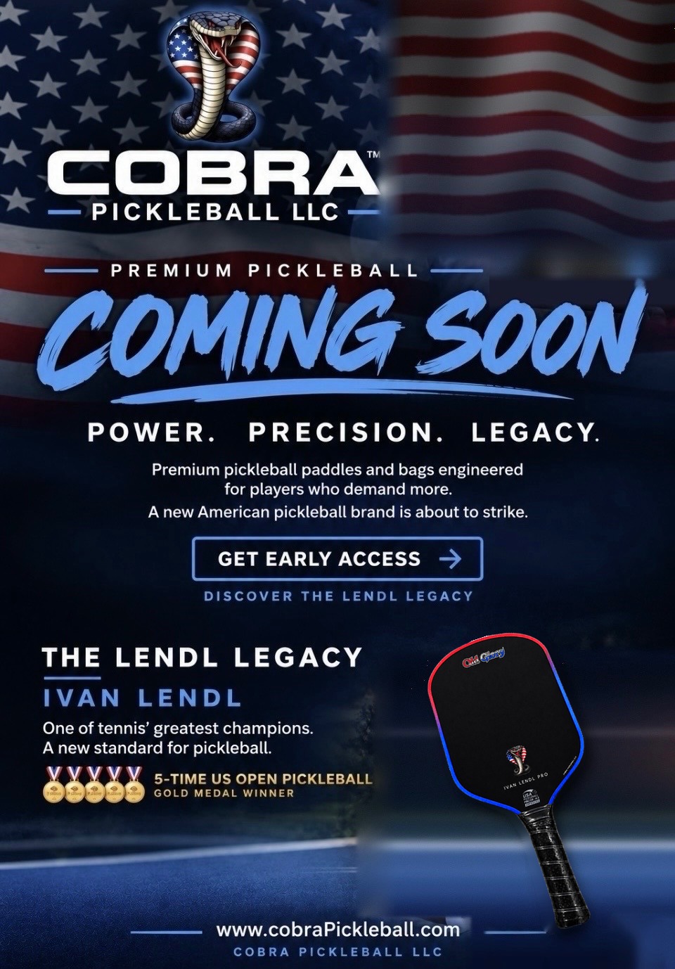 Cobra Pickleball LLC. Premium pickleball, coming soon. Power. Precision. Legacy. Premium pickleball paddles and bags engineered for players who demand more. A new American pickleball brand is about to strike. The Lendl Legacy: Ivan Lendl, one of tennis' greatest champions. A new standard for pickleball. 5-time US Open Pickleball gold medal winner. www.cobraPickleball.com